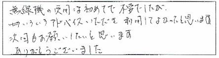 無線機の使用は初めてで不安でしたが、いろいろアドバイスいただき利用してよかったと思います。次回もお願いしたいと思います。ありがとうございました。