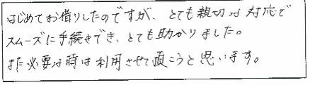 初めてお借りしたのですが、とても親切な対応でスムーズに手続きができ、とても助かりました。また必要な時は利用させて頂こうと思います。