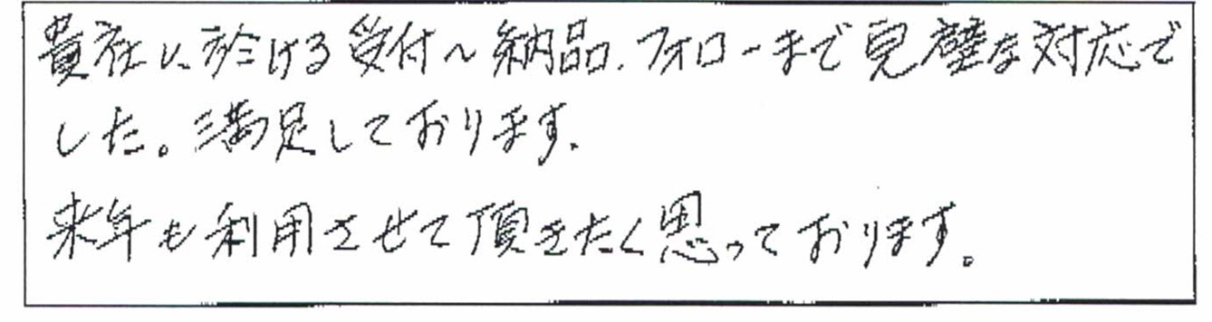 貴社に於ける受付～納品、フォローまで完璧な対応でした。満足しております。来年も利用させて頂きたく思っております。