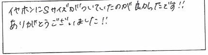 イヤホンにSサイズがついていたのが良かったです！！ありがとうございました！！