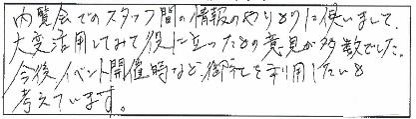 内覧会でのスタッフ間の情報のやりとりに使いまして、大変活用してみて役にたったとの意見が多数でした。今後イベント開催時など、御社を利用したいと考えています。